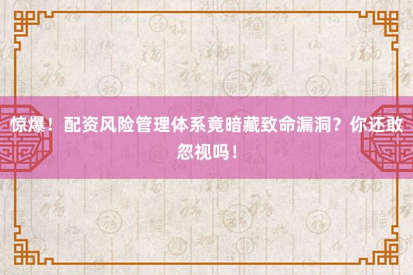 惊爆！配资风险管理体系竟暗藏致命漏洞？你还敢忽视吗！