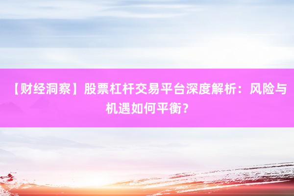 【财经洞察】股票杠杆交易平台深度解析：风险与机遇如何平衡？