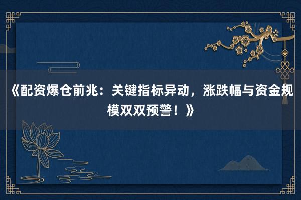 《配资爆仓前兆:关键指标异动,涨跌幅与资金规模双双预警!》