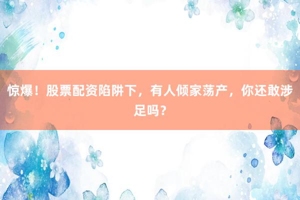 惊爆！股票配资陷阱下，有人倾家荡产，你还敢涉足吗？