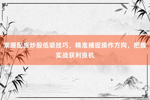 掌握配资炒股低吸技巧,精准捕捉操作方向,把握实战获利良机