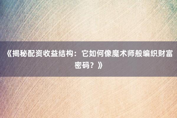 《揭秘配资收益结构:它如何像魔术师般编织财富密码?》