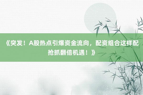《突发！A股热点引爆资金流向，配资组合这样配抢抓翻倍机遇！》