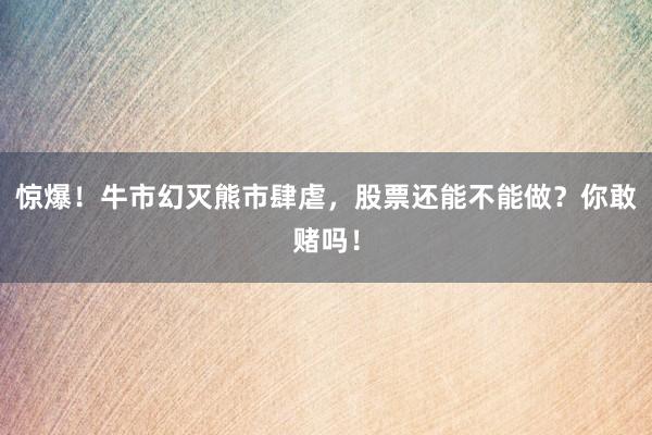 惊爆！牛市幻灭熊市肆虐，股票还能不能做？你敢赌吗！
