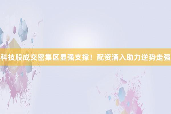 科技股成交密集区显强支撑！配资涌入助力逆势走强