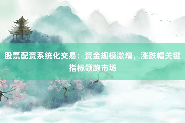股票配资系统化交易：资金规模激增，涨跌幅关键指标领跑市场