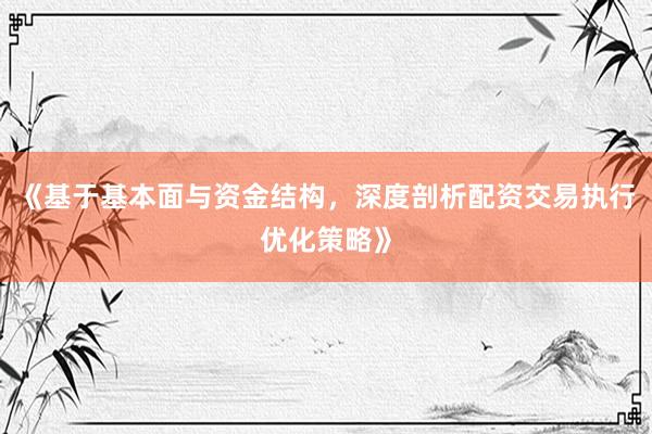 《基于基本面与资金结构，深度剖析配资交易执行优化策略》