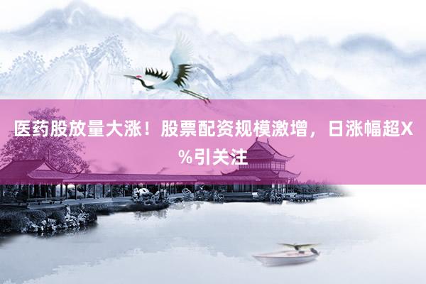 医药股放量大涨！股票配资规模激增，日涨幅超X%引关注