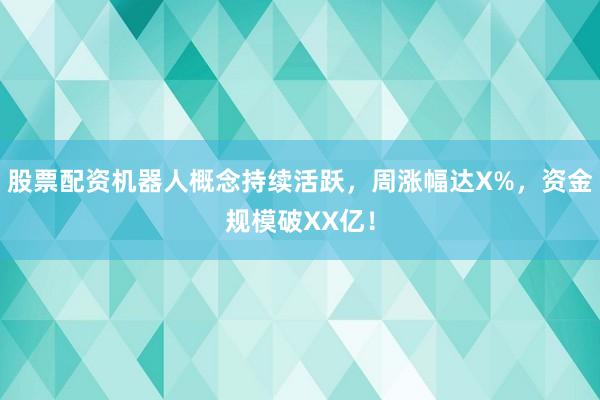 股票配资机器人概念持续活跃，周涨幅达X%，资金规模破XX亿！