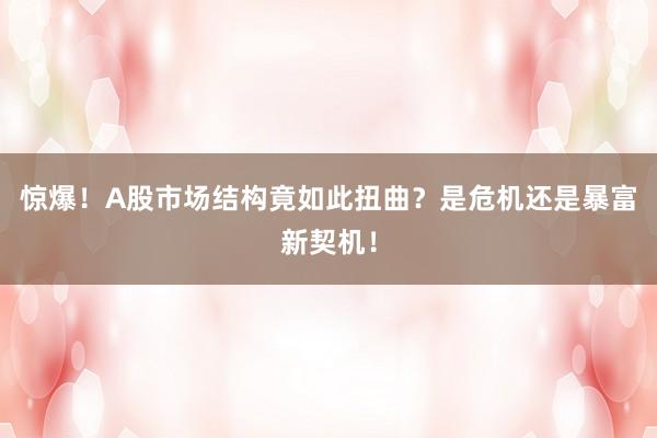 惊爆！A股市场结构竟如此扭曲？是危机还是暴富新契机！