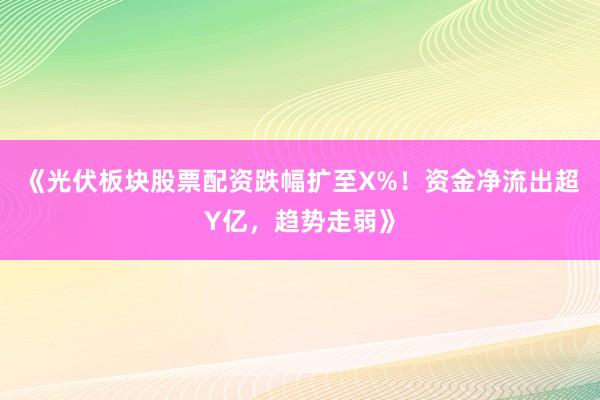 《光伏板块股票配资跌幅扩至X%！资金净流出超Y亿，趋势走弱》