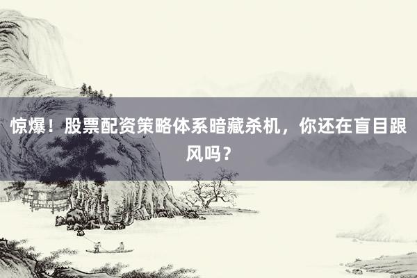 惊爆！股票配资策略体系暗藏杀机，你还在盲目跟风吗？