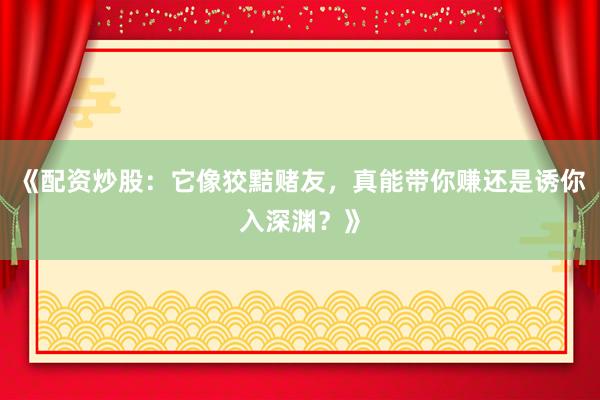 《配资炒股：它像狡黠赌友，真能带你赚还是诱你入深渊？》