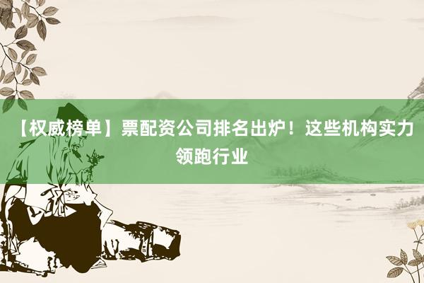 【权威榜单】票配资公司排名出炉！这些机构实力领跑行业