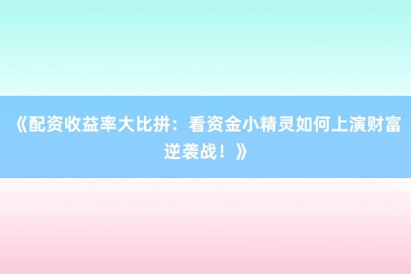 《配资收益率大比拼：看资金小精灵如何上演财富逆袭战！》
