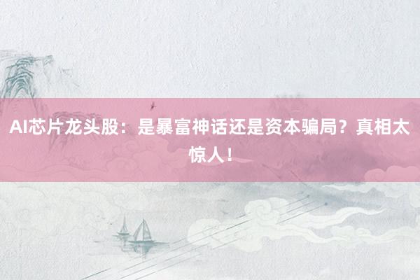 AI芯片龙头股：是暴富神话还是资本骗局？真相太惊人！