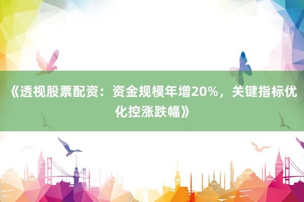 《透视股票配资：资金规模年增20%，关键指标优化控涨跌幅》