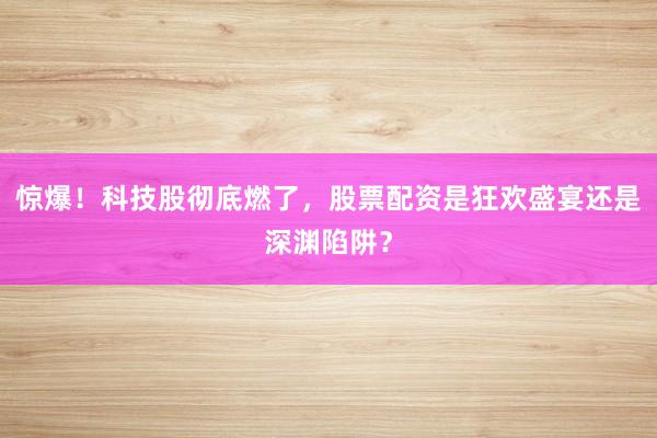 惊爆！科技股彻底燃了，股票配资是狂欢盛宴还是深渊陷阱？