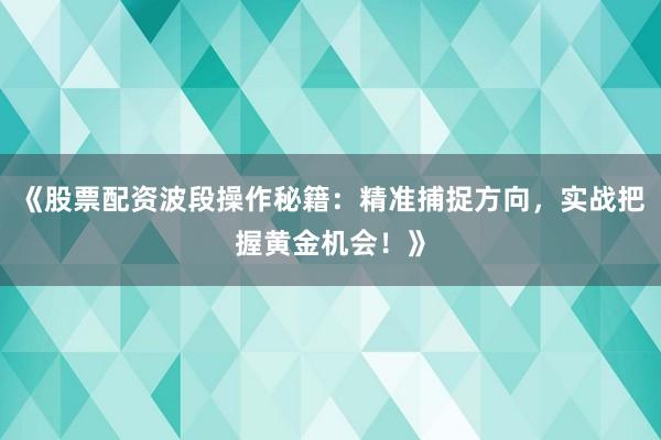 《股票配资波段操作秘籍：精准捕捉方向，实战把握黄金机会！》