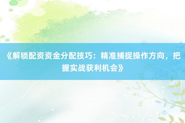 《解锁配资资金分配技巧：精准捕捉操作方向，把握实战获利机会》