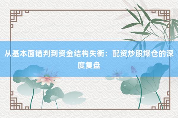 从基本面错判到资金结构失衡：配资炒股爆仓的深度复盘