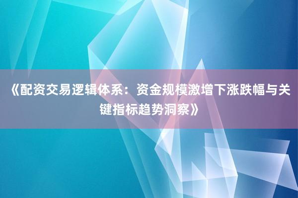 《配资交易逻辑体系：资金规模激增下涨跌幅与关键指标趋势洞察》