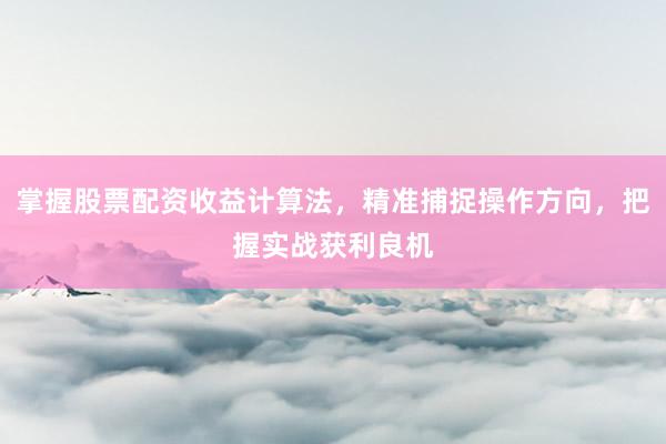 掌握股票配资收益计算法，精准捕捉操作方向，把握实战获利良机