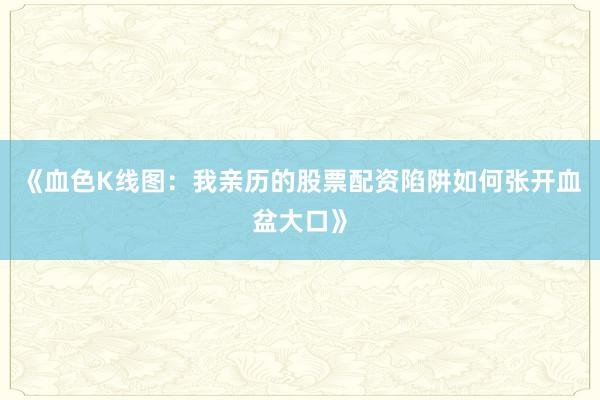 《血色K线图：我亲历的股票配资陷阱如何张开血盆大口》