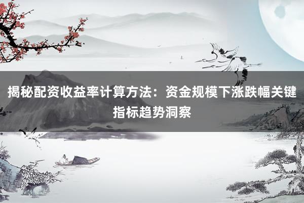 揭秘配资收益率计算方法：资金规模下涨跌幅关键指标趋势洞察