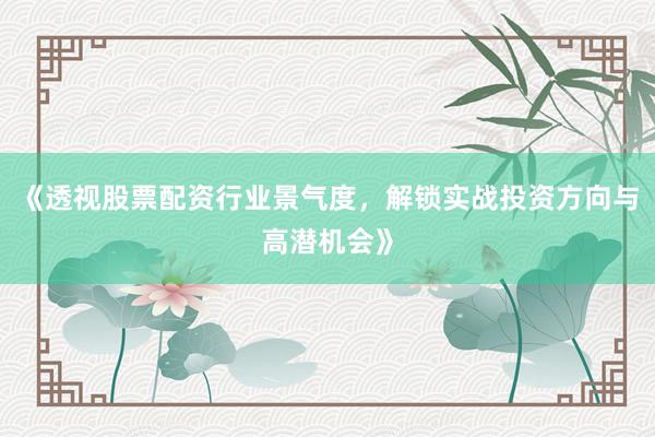 《透视股票配资行业景气度，解锁实战投资方向与高潜机会》
