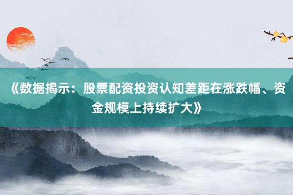 《数据揭示：股票配资投资认知差距在涨跌幅、资金规模上持续扩大》