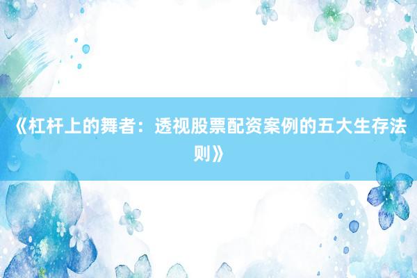 《杠杆上的舞者：透视股票配资案例的五大生存法则》
