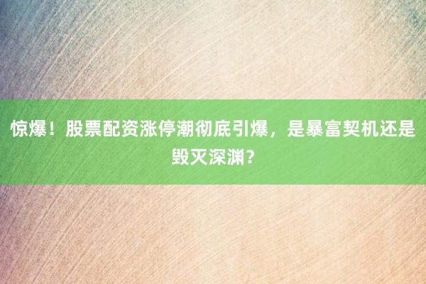惊爆！股票配资涨停潮彻底引爆，是暴富契机还是毁灭深渊？