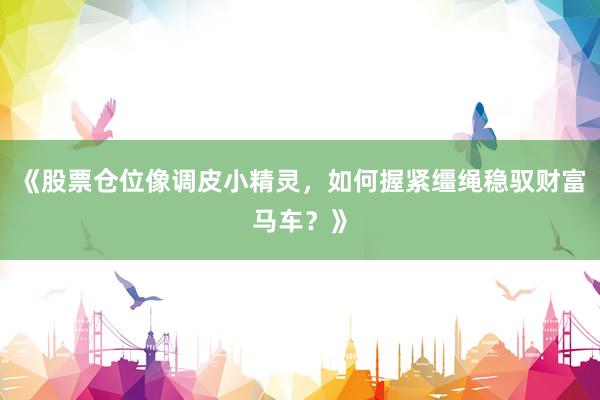 《股票仓位像调皮小精灵，如何握紧缰绳稳驭财富马车？》