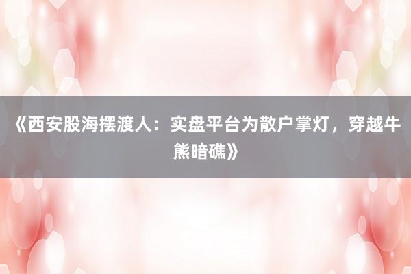 《西安股海摆渡人：实盘平台为散户掌灯，穿越牛熊暗礁》