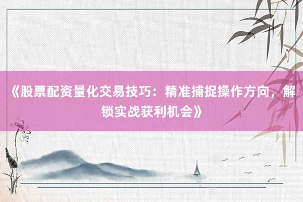 《股票配资量化交易技巧：精准捕捉操作方向，解锁实战获利机会》