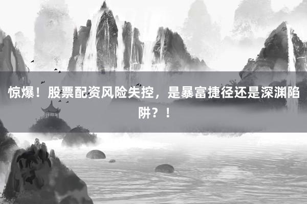 惊爆！股票配资风险失控，是暴富捷径还是深渊陷阱？！