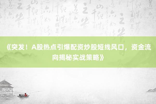 《突发！A股热点引爆配资炒股短线风口，资金流向揭秘实战策略》