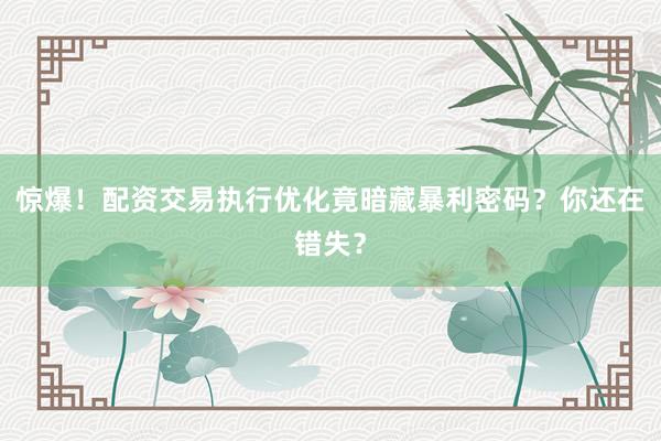 惊爆！配资交易执行优化竟暗藏暴利密码？你还在错失？
