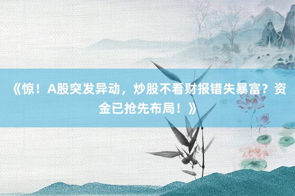 《惊！A股突发异动，炒股不看财报错失暴富？资金已抢先布局！》
