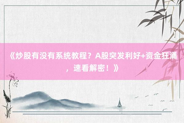 《炒股有没有系统教程？A股突发利好+资金狂涌，速看解密！》