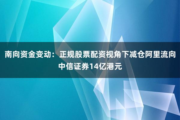南向资金变动：正规股票配资视角下减仓阿里流向中信证券14亿港元