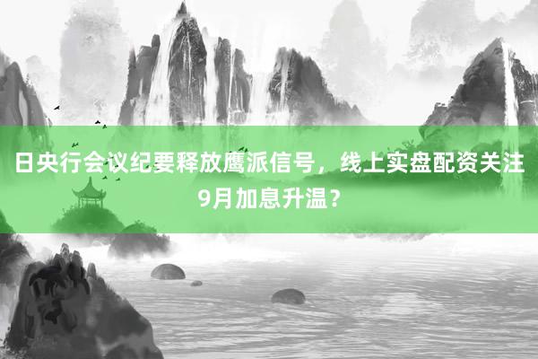 日央行会议纪要释放鹰派信号，线上实盘配资关注9月加息升温？