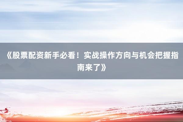 《股票配资新手必看！实战操作方向与机会把握指南来了》