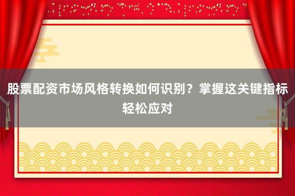 股票配资市场风格转换如何识别？掌握这关键指标轻松应对