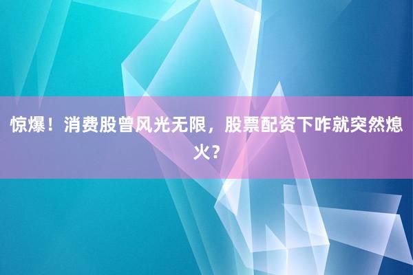 惊爆！消费股曾风光无限，股票配资下咋就突然熄火？