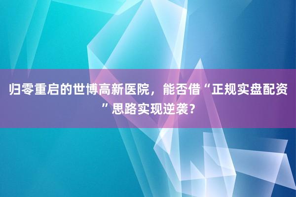 归零重启的世博高新医院，能否借“正规实盘配资”思路实现逆袭？