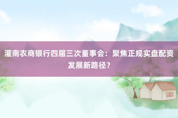 灌南农商银行四届三次董事会：聚焦正规实盘配资发展新路径？