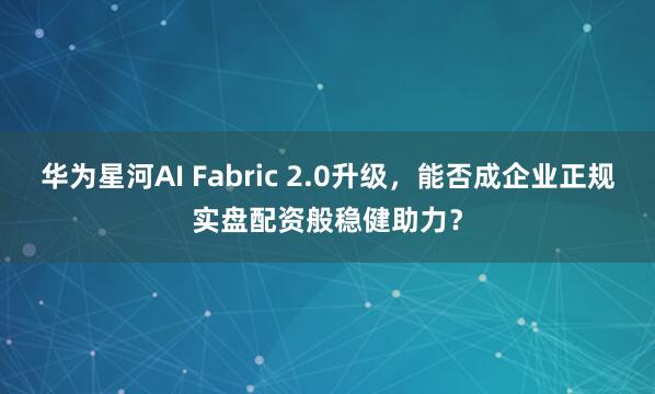 华为星河AI Fabric 2.0升级，能否成企业正规实盘配资般稳健助力？