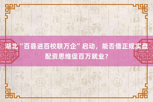 湖北“百县进百校联万企”启动，能否借正规实盘配资思维促百万就业？